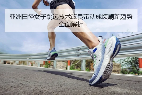 亚洲田径女子跳远技术改良带动成绩刷新趋势全面解析